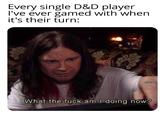 Every single D&D player I've ever gamed with when it's their turn: C What the f--- am I doing now?