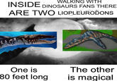 WALKING WITH INSIDE DINOSAURS FANS THERE ARE TWO LIOPLEURODONS One is 80 feet long The other is magical