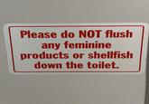 Please do NOT flush any feminine products or shellfish down the toilet.