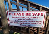 PLEASE BE SAFE Do not stand, sit, climb or lean on fences. If you fall, animals could eat you and that might make them sick. Thank you.