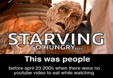 STARVING SO HUNGRY.... This was people before april 23 2005 when there were no youtube video to eat while watching