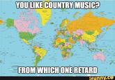 PAIN YOU LIKE COUNTRY MUSIC? THE WORLD FROM WHICH ONE RETARD ifunny.co