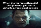When the therapist (heretic) tells you that you aint a Astartes, you're just autistic