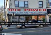 99¢ POWER EVERY ITEM 99¢ AND UP OR LESS THE n 201.8 Just making a quick stop at the everything any price store