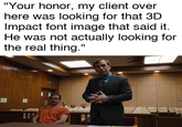 "Your honor, my client over here was looking for that 3D Impact font image that said it. He was not actually looking for the real thing."