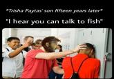 *Trisha Paytas' son fifteen years later* "I hear you can talk to fish"