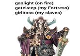 gaslight (on fire) gatekeep (my Fortress) girlboss (my slaves)