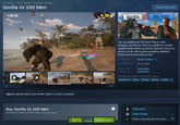 All Games > Action Games > Gorilla Vs 100 Men Gorilla Vs 100 Men 00:38 Sign in to add this item to your wishlist, follow it, or mark it as ignored Buy Gorilla Vs 100 Men INTRODUCTORY OFFER! Offer ends 5 August Community Hub 22/100 Gorilla S 100 Men Can one gorilla beat 100 men? Step in, start swinging, and find out. Play as a gorilla in a chaotic ragdoll brawler where you punch, pummel, and try to survive. Go for 100 or push yourself in unlimited mode and see how long you last. ALL REVIEWS: Mostly Positive (14) RELEASE DATE: 23 Jul, 2025 DEVELOPER: PUBLISHER: GrodGames GrodGames Popular user-defined tags for this product. Beat 'em up Funny Physics Memes Arcade + Single-player Family Sharing -30% 6.82€ 9,75€ Steam is learning about this game Add to Cart