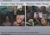 : Anonymous 08/29/24(Thu)10:41:51 No.687111530 Eastern Male Design Western Male Design maledesign.png 1.8 MB PNG Why do westerners suck at making appealing characters?