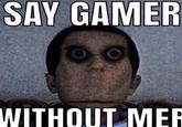 SAY GAMER WITHOUT MER