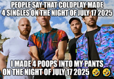 PEOPLE SAY THAT COLDPLAY MADE 4 SINGLES ON THE NIGHT OF JULY 17 2025 I MADE 4 POOPS INTO MY PANTS ON THE NIGHT OF JULY 17 2025