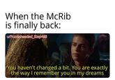 When the McRib is finally back: w/Puzzleheaded Step468 You haven't changed a bit. You are exactly the way I remember you in my dreams