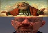 - I am God... - You're God, damn right.