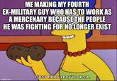 ME MAKING MY FOURTH EX-MILITARY GUY WHO HAS TO WORK AS A MERCENARY BECAUSE THE PEOPLE HE WAS FIGHTING FOR NO LONGER EXIST imgflip.com I just think they're neat.