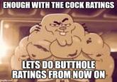 ENOUGH WITH THE C--- RATINGS imgflip.com LETS DO BUTTHOLE RATINGS FROM NOW ON