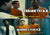 imgflip.com TRAJAN 117 A.D He does exactly what I do ALEXIOS I 1118 A.D But better.