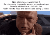 Non stand users watching 2 flamboyantly dressed men run around and get bloody while all the chairs in the room turn to mud and bullets are doing u turns imgflip.com