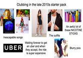 CALVIN HARRIS RIHANNA THIS IS WHAT YOU CAME FOR Clubbing in the late 2010s starter pack DESPACITO CARDI B Bodak Yellow PRODUCED WHITE Inescapable songs UBER Waiting forever to get an uber and when they accept, the ride is super expensive The outfits An awful lot of these NICOTINE STICKS Blurry pics