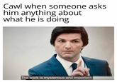 Cawl when someone asks him anything about what he is doing The work is mysterious and important.|