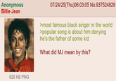 Anonymous Billie Jean 07/24/25(Thu)06:03:05 No.937524829 >most famous black singer in the world >popular song is about him denying he's the father of some kid What did MJ mean by this? 626 KB PNG