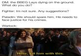 DM: the BBEG Lays dying on the ground. What do you do? Fighter: Im not sure. Any suggestions? Paladin: We should spare him. He needs to face justice for his crimes. Warlock: Here, kill him with this.