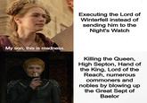My son, this is madness. Executing the Lord of Winterfell instead of sending him to the Night's Watch Killing the Queen, High Septon, Hand of the King, Lord of the Reach, numerous commoners and nobles by blowing up the Great Sept of Baelor