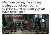 My mom calling me and my siblings out of our rooms to greet some random guy we have never seen: u/Puzzleheaded_Step468 Younglings. Younglings! A visitor we have