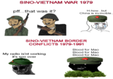 SINO-VIETNAM WAR 1979 pff...that was it? H-how...but China is invincible.. SINO-VIETNAM BORDER CONFLICTS 1979-1991 Blood for Mao Blood for Mao My radio is'nt working Blood for Mao it's soo over
