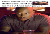 When I know bro is only watching dexter because of the meme but I just can't prove it