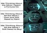 Me Thinking About the Minis I Spent a Fortune On Me Thinking About All the Minis I Own and Still Need to Paint Me Thinking About All the Minis I Still Need to Buy