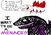 said My mommy I can be any thing I want to be when grow up! I I WANT TO BE A MENACE!!