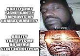 ABILITY THAT SIGNIFICANTLY IMPROVES MY COMBAT VIABILITY X ABILITY THAT LETS ME DO WEIRD STUFF IN ROLEPLAY imgflip.com i sleep real s---