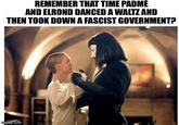 REMEMBER THAT TIME PADMÉ AND ELROND DANCED A WALTZ AND THEN TOOK DOWN A FASCIST GOVERNMENT? imgflip.com