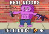 REAL N----- LET IT CRUST Y