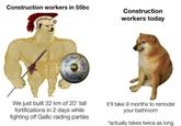 Construction workers in 55bc Construction workers today We just built 32 km of 20' tall fortifications in 2 days while fighting off Gallic raiding parties It'll take 9 months to remodel your bathroom *actually takes twice as long