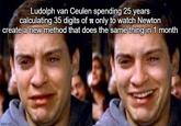 Ludolph van Ceulen spending 25 years calculating 35 digits of π only to watch Newton create a new method that does the same thing in 1 month imgflip.com
