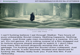 Anonymous 07/16/25(Wed)14:05:03 No.212758908 1740830232054797.png 2.81 MB PNG I can't f------ believe I sat through Stalker. Two hours of pure unbearable Soviet misery. Nothing happens. Nothing matters. Just three ugly men mumbling in a swamp. It's not art. It's not genius. It's a rotting corpse of a film dragged out to torture anyone stupid enough to watch it. I don't care how many film school dropouts worship this s---. It's garbage. I'm f------ glad the Soviet Union collapsed. Just like this movie, it was doomed, bloated and deserved to f------ die. Really really f--- you. F--- this film. F--- Tarkovsky.