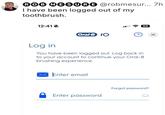 ROB MESURE @robmesur... 7h I have been logged out of my toothbrush. 12:41 เ ร 99 Oral B iO Log in You have been logged out. Log back in to your account to continue your Oral-B brushing experience. Enter email Enter password Forgot password? ×