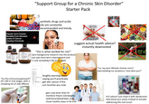 Popular Acne Creams Recalled Over Elevated Levels of Cancer- Causing Chemicals SM notified-131.2K views "try this immunosuppresant!" (it's still in trial stages, with a shopping list of side-effects) "Support Group for a Chronic Skin Disorder" Starter Pack synthetic drugs and acidic oils are constantly recommended and trendy "this is what worked for me!" suggest actual health advice? instantly downvoted (zero background research into the product, just saw short-term improvement and is now spreading it like it's gospel) Manufacturer lengthy warning labels saying you'll practically get skin cancer if the sun touches you now "no, my poor lifestyle choices aren't exarcebating my symptoms. how dare you!" gets mad when their Dr mentions theyre overweight/ sedentary/dehydrated, and shows healthy steps to fix that B.O advice? just mask it with deodorants that block your pores instead of actually addressing the root issue!