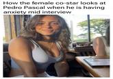 A meme reading, "How the female co-star looks at Pedro Pascal when he is having anxiety mid interview." The meme is about "Pedro Pascal's anxiety touching":https://knowyourmeme.com/memes/pedro-pascals-anxiety-touching.