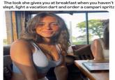 The look she gives you at breakfast when you haven't slept, light a vacation dart and order a campari spritz