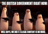 THE BRITISH GOVERNMENT RIGHT NOW: WELL BOYS, WE DID IT. ILLEGAL CONTENT IS NO MORE.