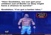 "Herr Goebbles, we can get your children out of Berlin so they might have a chance to survive" Goebbles: "I've got a better idea." W ENTRY #2 CHRIS BENOIT made with mematic ¡funny.co