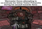 Warmaster Horus attempting to co-ordinate his fellow Traitor Primarchs during his assault towards Terra: MACHINE AUTO-SPIRITS HAVE FLAGGED THIS CONTENT MAY BE INAPPROPRIATE TO MOST USERS PLEASE SIGN IN TO CONFIRM OFULGRIM AMORTARIAN NEW HEVALE THE VITRAMAR OFFENING HAI DEVELOPED NOT NECESSARILY TO DUE ADVANTAGE LORGAR OMAIN No Signal старал OCURZE MUTE+ ANGRON MAIL INGOK SOEJECT Meiviegate) Require Update on stratoque dep-12383 Home Wiginto) Re. Updated naval buses spond. 17.42 ABO Adam@ilegiate) TORARO Auxiliary forces disparition date: 111 @legiate New strategic deployment for seba... PERTURA to Updated novel loses spreelsbect... 12:41 PERTURATO (d) PALALE AHAULT PLAN 12:41 21.51 70 NEW MESSAGE UPDATED PALACE DEFENCE INFO FROM: ALPHARIUS WARNING!! SECURITY DATA BREACH DETECTED muattrot