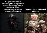 Superhuman strength, capable of cleaving men in half and crushing skulls Valerian Steel bare-handed Balls