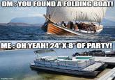DM: YOU FOUND A FOLDING BOAT! ME: OH YEAH! 24' X 8' OF PARTY! imgflip.com Setectites