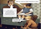 You could criticise the government, watch whatever you wanted, leave the house when you wanted to. I even went to a protest once. Tell us about UK freedom dad F------ legend