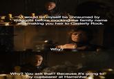 I would let myself be consumed by maggots before mocking the family name and making you heir to Casterly Rock. Why? Why? You ask that? Because it's going to my cupbearer at Harrenhal.