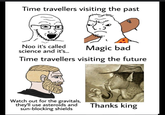Time travellers visiting the past Noo it's called science and it's... Magic bad Time travellers visiting the future Watch out for the gravitals, they'll use asteroids and sun-blocking shields Thanks king