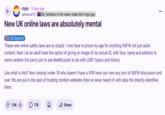 Redditor /u/JamesJe13 posted to the /r/lgbt subreddit, writing, "New UK online laws are absolutely mental." The post continued, "These new online safety laws are so stupid. I now have to prove my age for anything NSFW not just adult content. Now I as an adult have the option of giving an image of my actual ID, with face, name and address to some random 3rd party just to see Reddit posts to do with LGBT topics and history."
